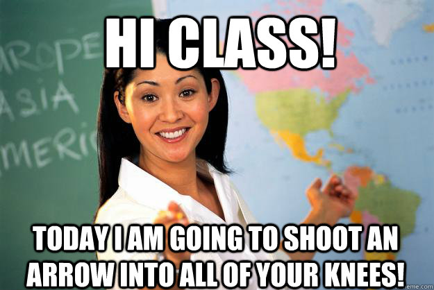 Hi class! Today I am going to shoot an arrow into all of your knees!  Unhelpful High School Teacher