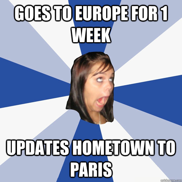 Goes to europe for 1 week updates hometown to paris  Annoying Facebook Girl