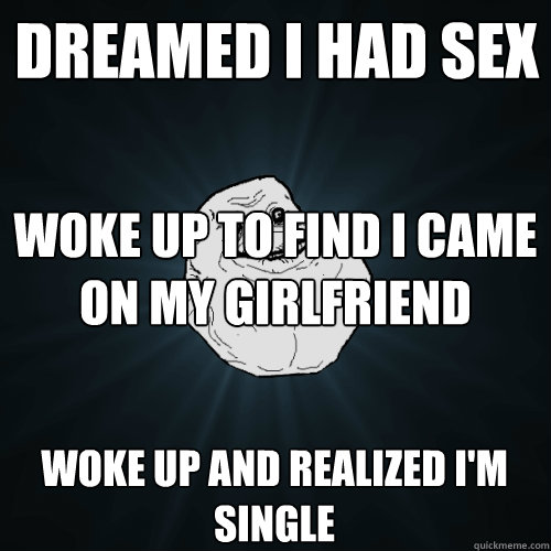 Dreamed I had sex Woke up to find I came on my girlfriend Woke up and realized I'm single  Forever Alone