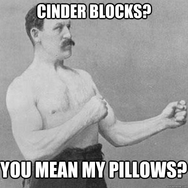 Cinder blocks? You mean my pillows? - Cinder blocks? You mean my pillows?  Misc
