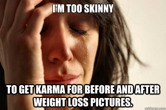 I'm too skinny  To get karma for before and after weight loss pictures.  First World Problems