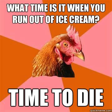 what time is it when you   run out of ice cream? time to die  Anti-Joke Chicken