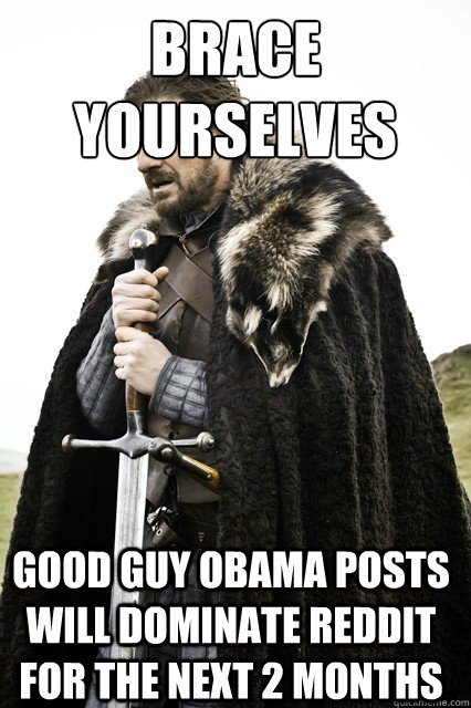 brace yourselves Good Guy Obama posts will dominate Reddit for the next 2 months - brace yourselves Good Guy Obama posts will dominate Reddit for the next 2 months  Brace Yourselves!