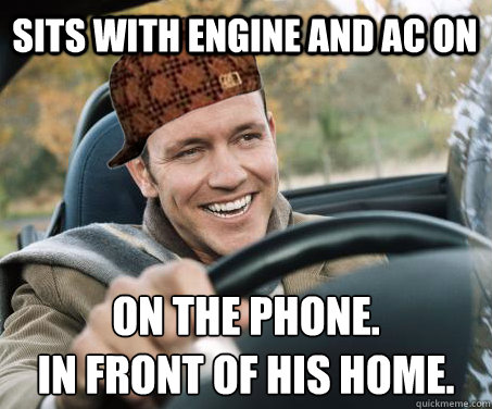 Sits with engine and ac on on the phone.
in front of his home.  SCUMBAG DRIVER