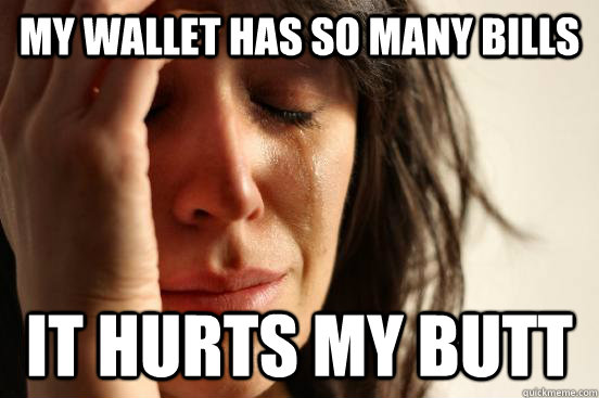 my wallet has so many bills it hurts my butt  First World Problems