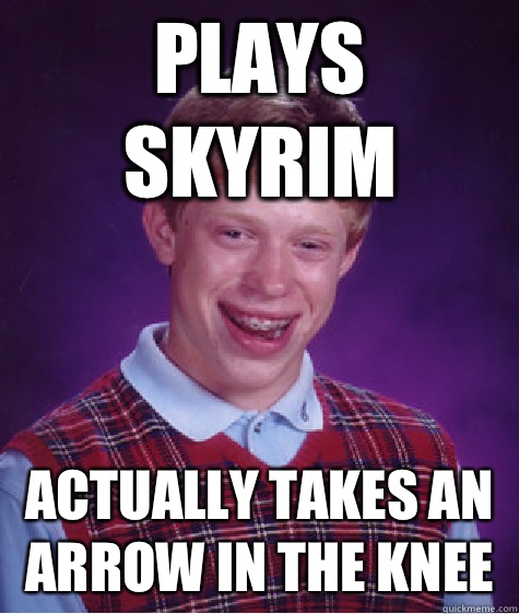 Plays skyrim Actually takes an arrow in the knee  Bad Luck Brian