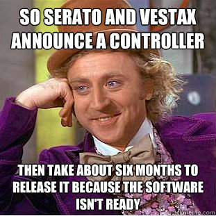 So Serato and vestax announce a controller
 Then take about six months to release it because the software isn't ready   - So Serato and vestax announce a controller
 Then take about six months to release it because the software isn't ready    Condescending Wonka