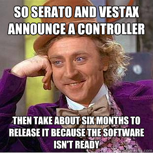 So Serato and vestax announce a controller
 Then take about six months to release it because the software isn't ready    Condescending Wonka