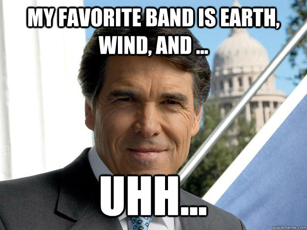 My favorite band is Earth, Wind, and ...  Uhh...  Rick perry