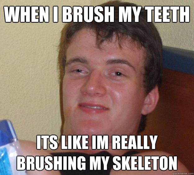 when i brush my teeth  its like im really brushing my skeleton - when i brush my teeth  its like im really brushing my skeleton  10 Guy