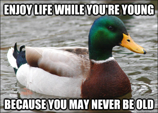 enjoy life while you're young because you may never be old  Actual Advice Mallard