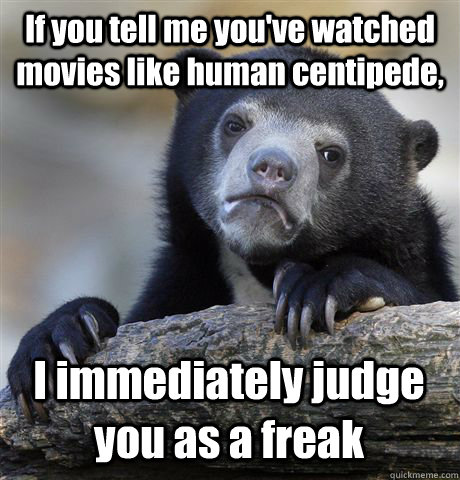 If you tell me you've watched movies like human centipede, I immediately judge you as a freak  Confession Bear