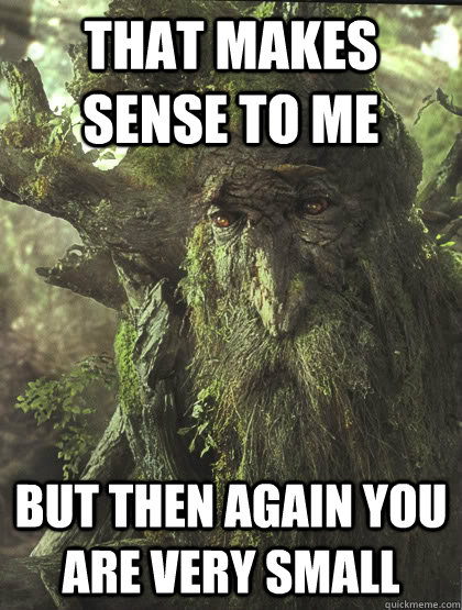 That makes sense to me but then again you are very small - That makes sense to me but then again you are very small  treebeard