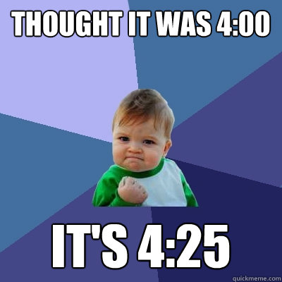Thought it was 4:00 It's 4:25  Success Kid