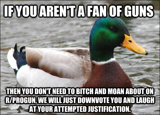 If you aren't a fan of guns Then you don't need to bitch and moan about on r/progun, we will just downvote you and laugh at your attempted justification.  Actual Advice Mallard