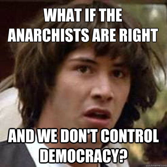 What if the anarchists are right and we don't control democracy?  conspiracy keanu