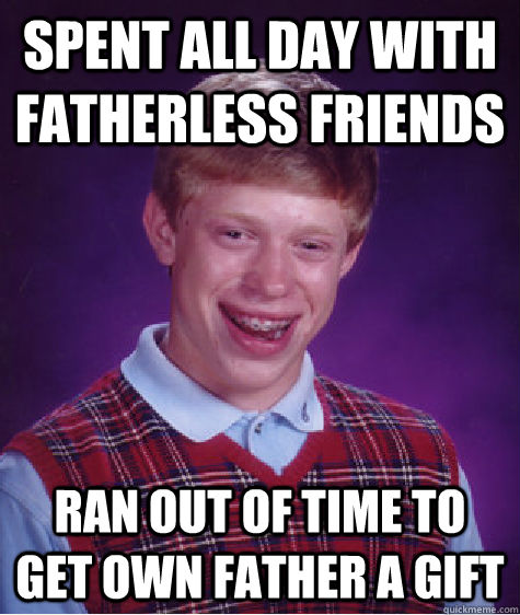 Spent all day with fatherless friends ran out of time to get own father a gift  Bad Luck Brian