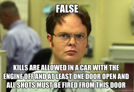 False Kills are allowed in a car with the engine off and at least one door open and all shots must be fired from this door  Dwight