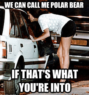 we can call me polar bear if that's what you're into  Karma Whore