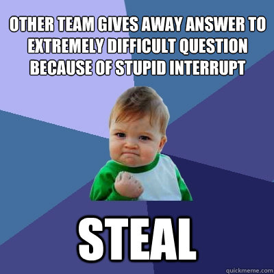 OTHER TEAM GIVES AWAY ANSWER TO EXTREMELY DIFFICULT QUESTION BECAUSE OF STUPID INTERRUPT               steal  Success Kid