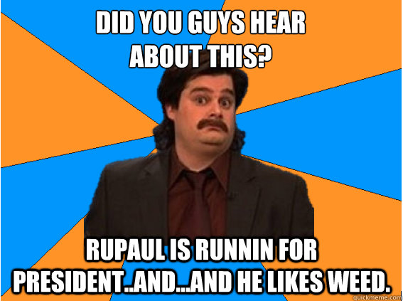 Did you guys Hear 
about this? RuPaul is runnin for President..and...and he likes weed.  