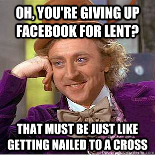 Oh, you're giving up Facebook for Lent?  That must be just like getting nailed to a cross - Oh, you're giving up Facebook for Lent?  That must be just like getting nailed to a cross  Condescending Wonka