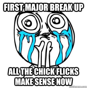 First major break up all the chick flicks make sense now  