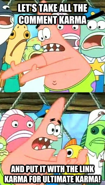 Let's take all the comment karma  and put it with the link karma for ULTIMATE karma!  Push it somewhere else Patrick