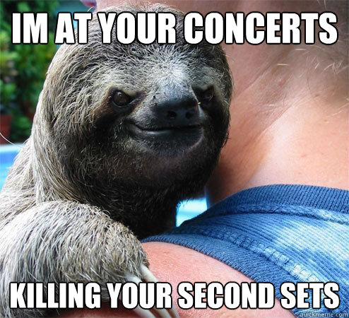 im at your concerts
 killing your second sets  Suspiciously Evil Sloth