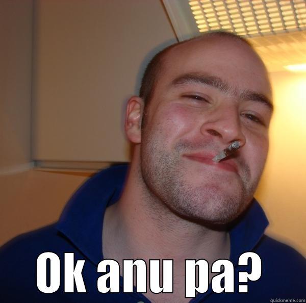  OK ANU PA? Good Guy Greg 