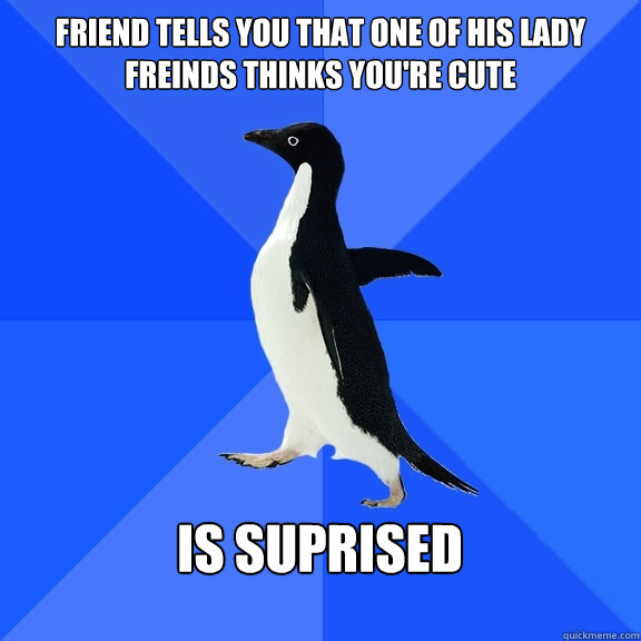 Friend tells you that one of his lady freinds thinks you're cute  Is suprised  - Friend tells you that one of his lady freinds thinks you're cute  Is suprised   Socially Awkward Penguin