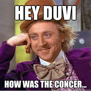 Hey duvi How was the concer...  Creepy Wonka
