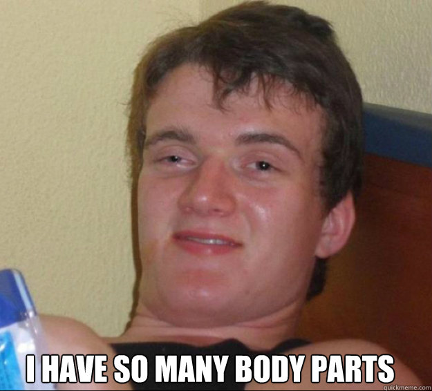 I have so many body parts  10guy
