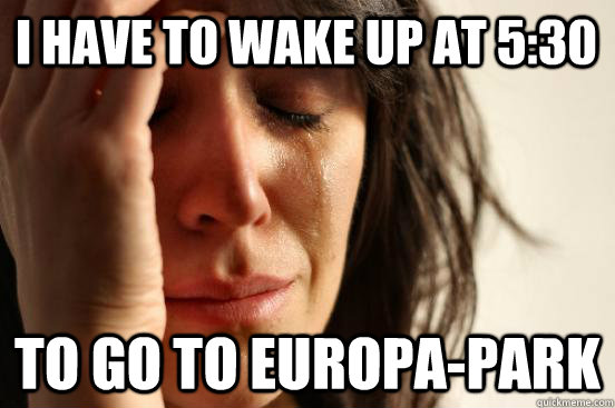 I have to wake up at 5:30 to go to europa-park  First World Problems