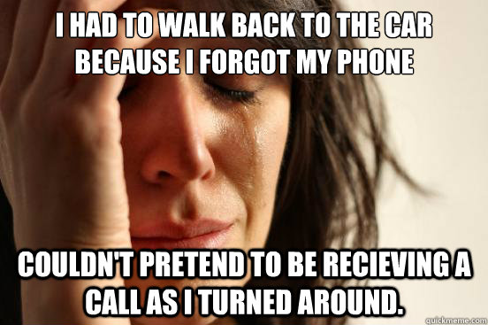 I had to walk back to the car because I forgot my phone Couldn't pretend to be recieving a call as I turned around.  First World Problems