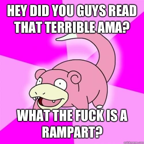 hey did you guys read that terrible AMA? What the fuck is a Rampart?  Slow Poke