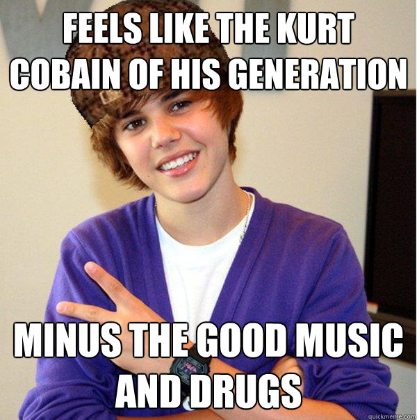 Feels like the Kurt Cobain of his generation minus the good music and drugs  Scumbag Beiber