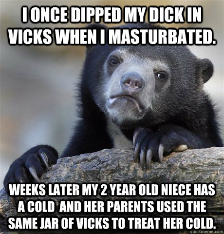 I once dipped my dick in Vicks when I masturbated. weeks later My 2 year old niece has a cold  and her parents used the same jar of vicks to treat her cold.  Confession Bear