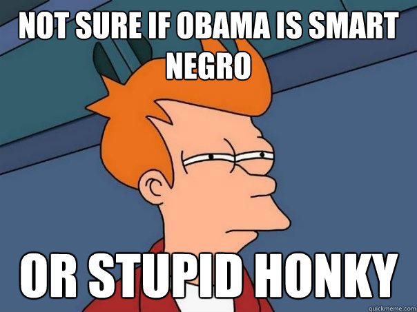 not sure if obama is smart negro Or stupid honky  Futurama Fry