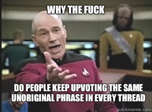 why the fuck Do people keep upvoting the same unoriginal phrase in every thread  Annoyed Picard