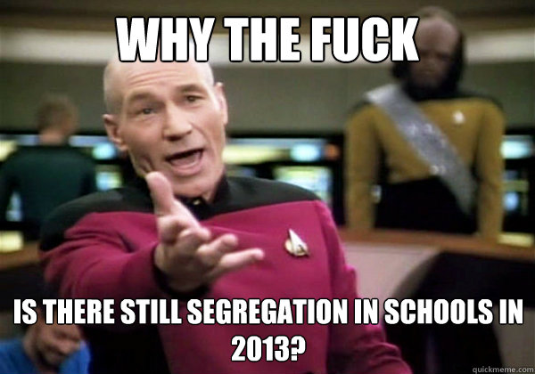 WHY THE FUCK IS THERE STILL SEGREGATION IN SCHOOLS IN 2013? - WHY THE FUCK IS THERE STILL SEGREGATION IN SCHOOLS IN 2013?  WTF Picard