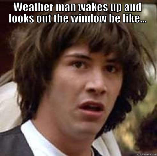 WEATHER MAN WAKES UP AND LOOKS OUT THE WINDOW BE LIKE...  conspiracy keanu
