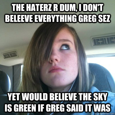 The haterz r dum, I don't beleeve everything Greg sez Yet would believe the sky is green if Greg said it was  Hypocritical Onision Fangirl
