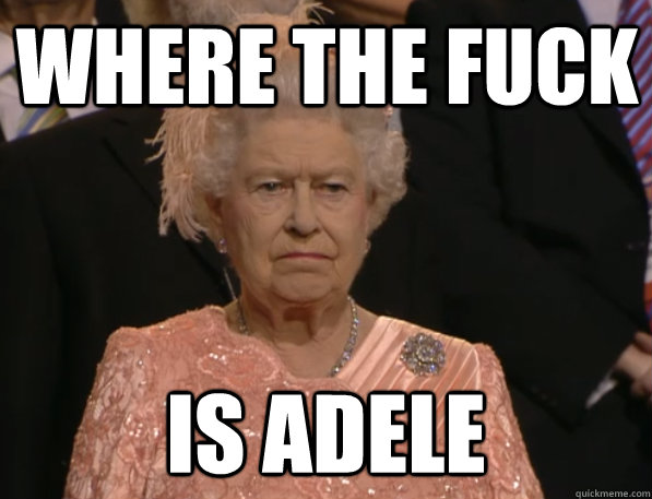 Where the fuck is adele  Annoyed Queen