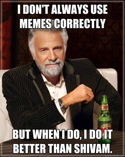 i don't always use memes correctly but when i do, i do it better than shivam.  The Most Interesting Man In The World