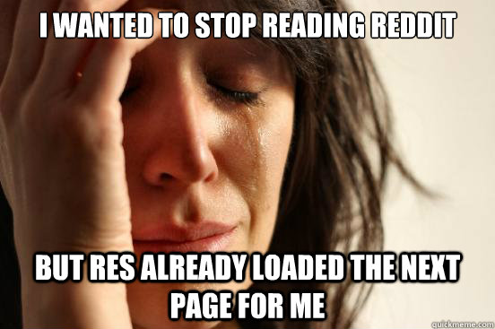 i wanted to stop reading reddit but res already loaded the next page for me  First World Problems