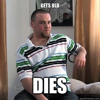 Gets old Dies  Okay Guy Steve