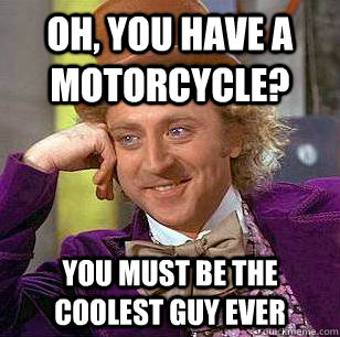 Oh, You have a motorcycle? You must be the coolest guy ever  Condescending Wonka