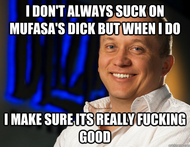 I don't always suck on mufasa's dick but when i do  I make sure its really fucking good  Honesty - Ghostcrawler
