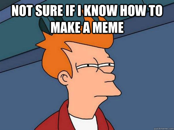 Not sure if I know how to make a meme   Futurama Fry